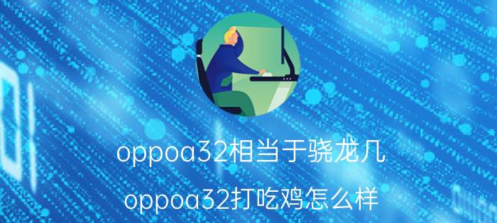 oppoa32相当于骁龙几 oppoa32打吃鸡怎么样？